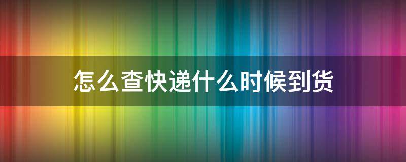 怎么查快递什么时候到货 快递查询几天到货