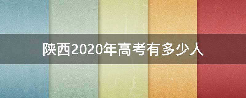 陕西2020年高考有多少人（陕西省2020年参加高考有多少人）