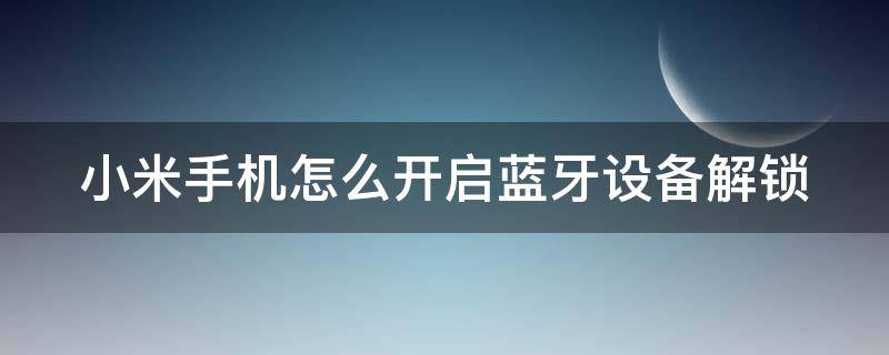 小米手机怎么开启蓝牙设备解锁 小米手机怎么设置蓝牙设备解锁