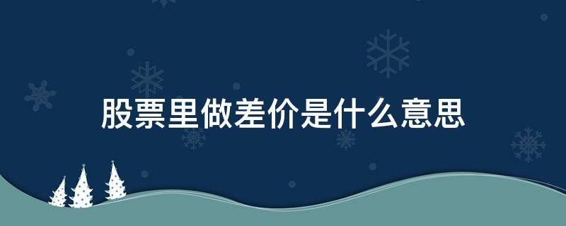 股票里做差价是什么意思（股票中做差价是什么意思）