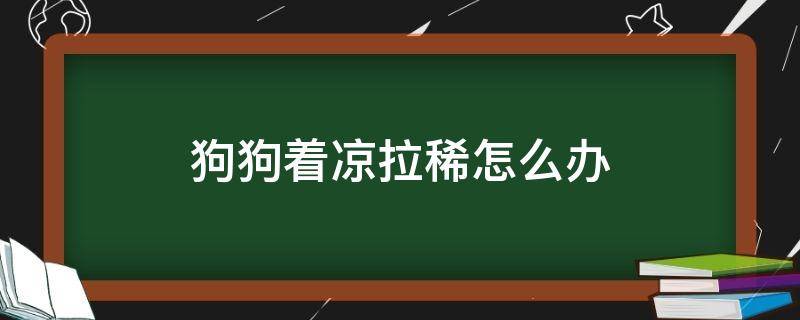 狗狗着凉拉稀怎么办（狗狗着凉拉稀怎么办 正确处理的步骤）