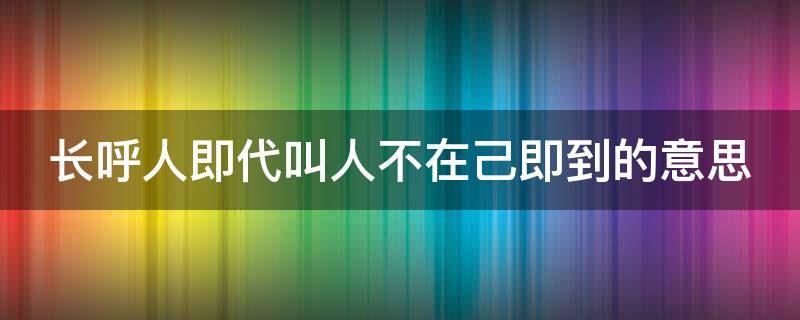 长呼人即代叫人不在己即到的意思（长呼人即代叫人不在己即到的意思拼音）