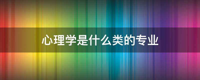 心理学是什么类的专业（考研心理学是什么类的专业）