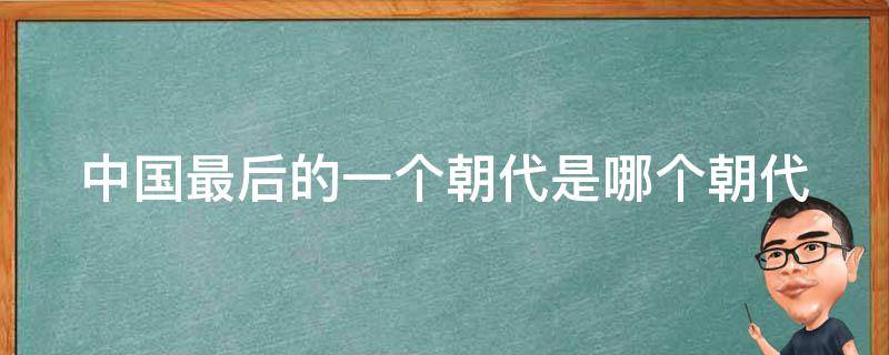 中国最后的一个朝代是哪个朝代 中国最后一个朝代,是什么朝代