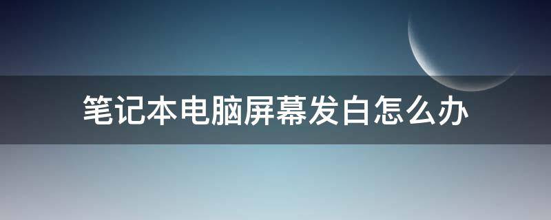 笔记本电脑屏幕发白怎么办（笔记本电脑屏幕变白了是什么情况）