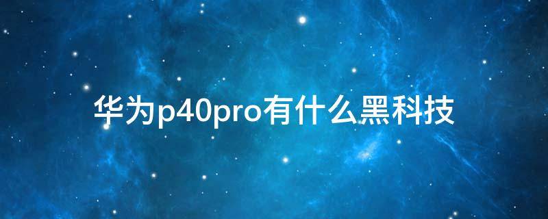 华为p40pro有什么黑科技（华为p40pro有没有黑科技）