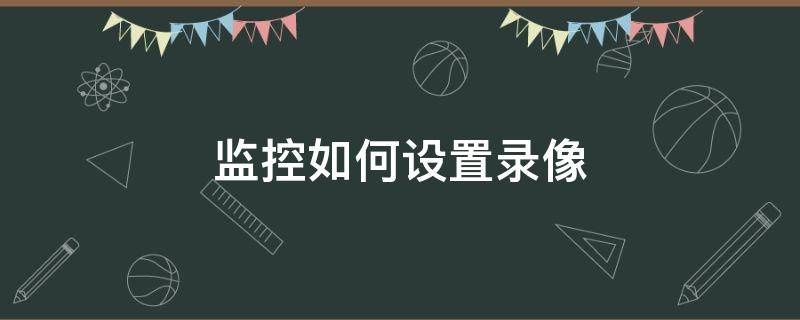 监控如何设置录像 监控如何设置录像时间