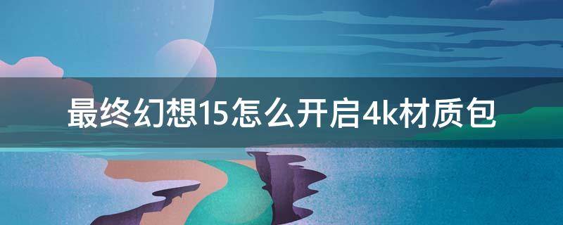 最终幻想15怎么开启4k材质包 最终幻想15高清材质包2k能用吗