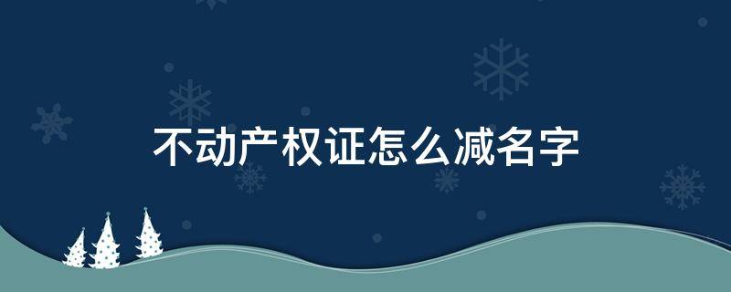 不动产权证怎么减名字（不动产证如何减少名字）