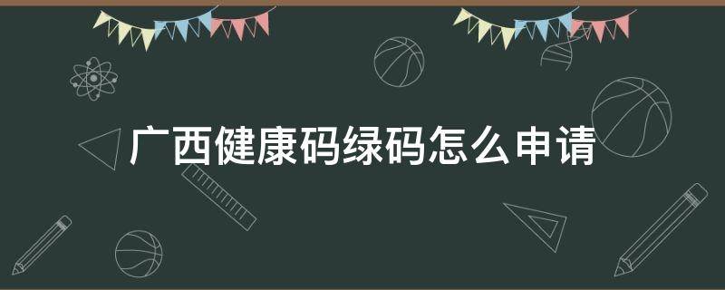 广西健康码绿码怎么申请（广西健康码绿码怎么申请微信）