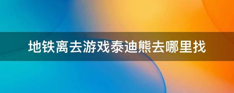 地铁离去游戏泰迪熊去哪里找 地铁离去泰迪熊交不出去