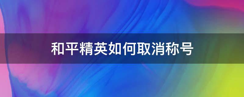 和平精英如何取消称号（和平精英称号怎么取消不了）