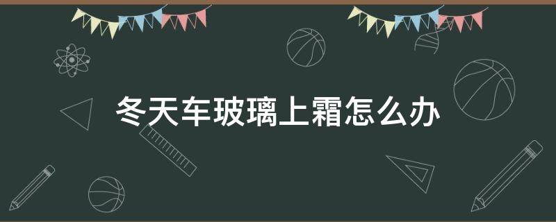 冬天车玻璃上霜怎么办 冬天车玻璃起霜了怎么办