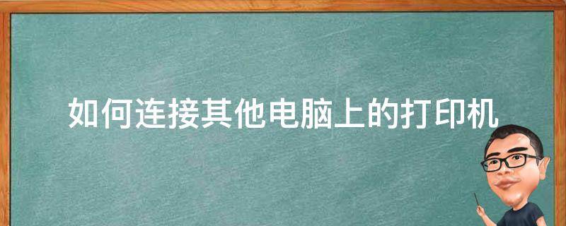 如何连接其他电脑上的打印机（怎样连接其它电脑打印机）