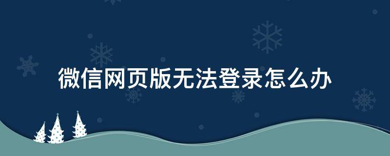 微信网页版无法登录怎么办（微信网页版无法登录怎么解决）