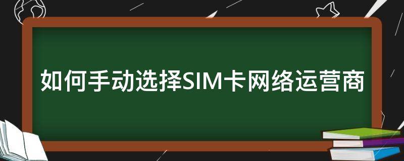 如何手动选择SIM卡网络运营商 怎么选择sim卡