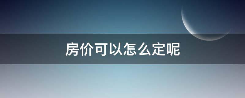 房价可以怎么定呢 房子价格怎么定的