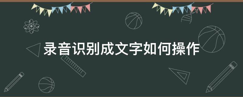 录音识别成文字如何操作（录音转化成文字怎么操作）