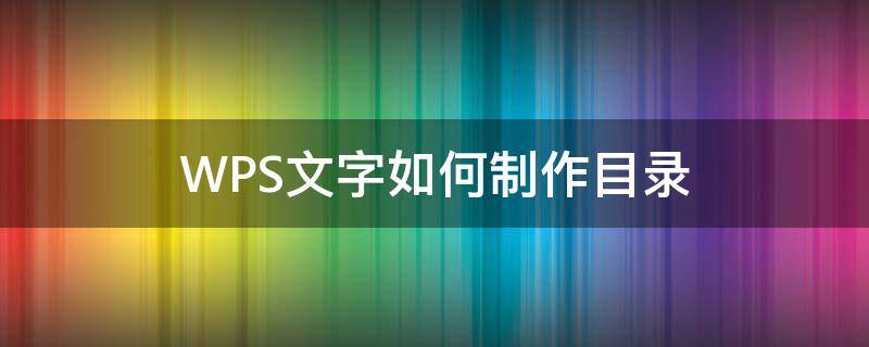 WPS文字如何制作目录（WPS怎样制作目录）