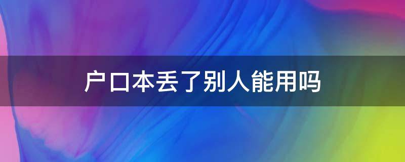 户口本丢了别人能用吗 户口本和身份证丢了别人能用吗