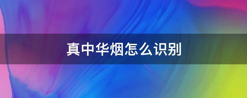 真中华烟怎么识别 真中华香烟怎么鉴别