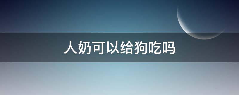 人奶可以给狗吃吗 人奶狗狗可以吃吗