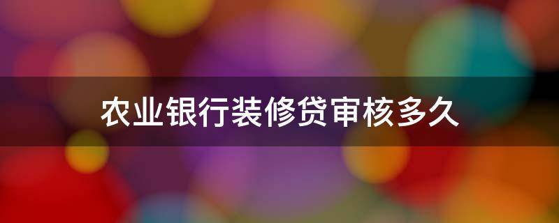 农业银行装修贷审核多久 农业银行装修贷一般多久下款