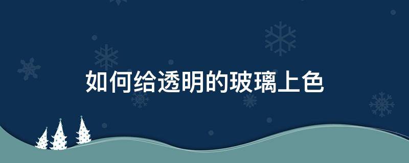 如何给透明的玻璃上色 如何让玻璃透明