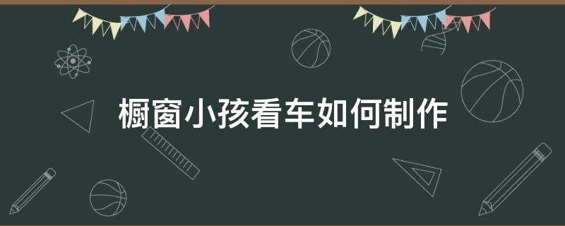 橱窗小孩看车如何制作 橱窗外小孩看车图片怎么制作是什么软件