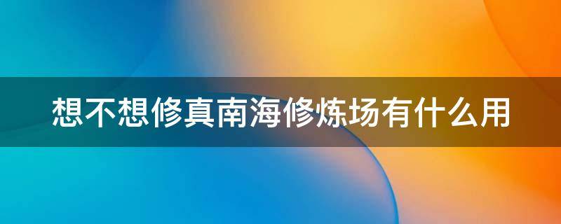 想不想修真南海修炼场有什么用 想不想修真南海攻略