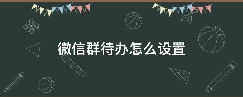 微信群待办怎么设置 微信群待办怎么设置选项