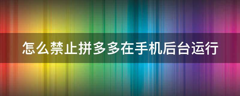 怎么禁止拼多多在手机后台运行（手机怎样禁止拼多多）