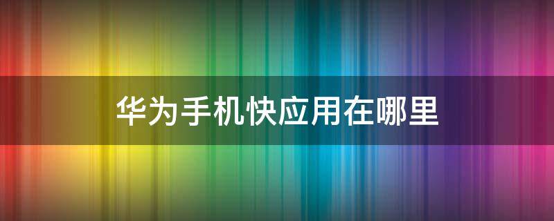 华为手机快应用在哪里 华为手机快应用在哪里关闭