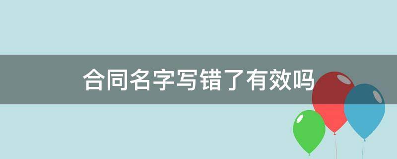 合同名字写错了有效吗（合同上写错名字该怎么办）