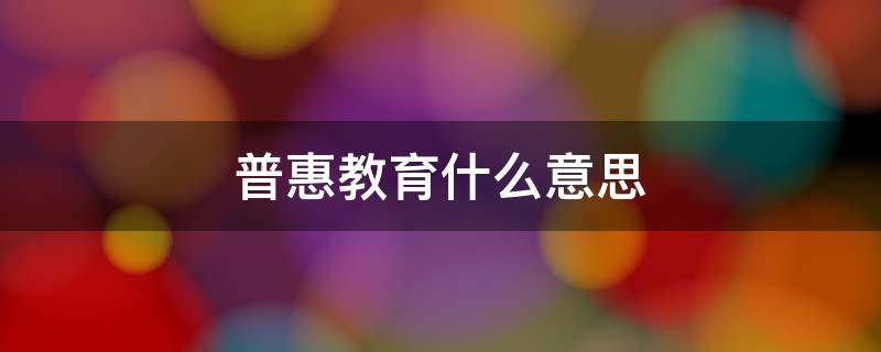 普惠教育什么意思 普惠制教育是什么意思