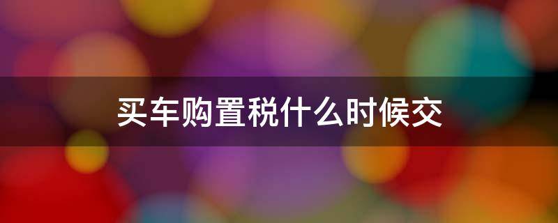 买车购置税什么时候交 全款买车购置税什么时候交