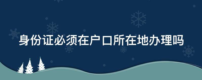 身份证必须在户口所在地办理吗（首次身份证必须在户口所在地办理吗）