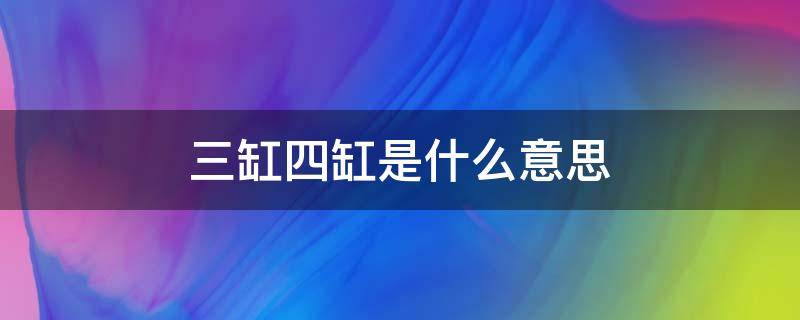 三缸四缸是什么意思 三缸四缸指的是什么