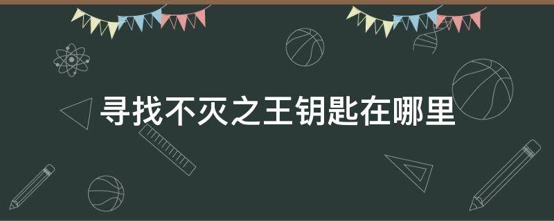 寻找不灭之王钥匙在哪里 遗迹寻找不灭之王钥匙怎么得