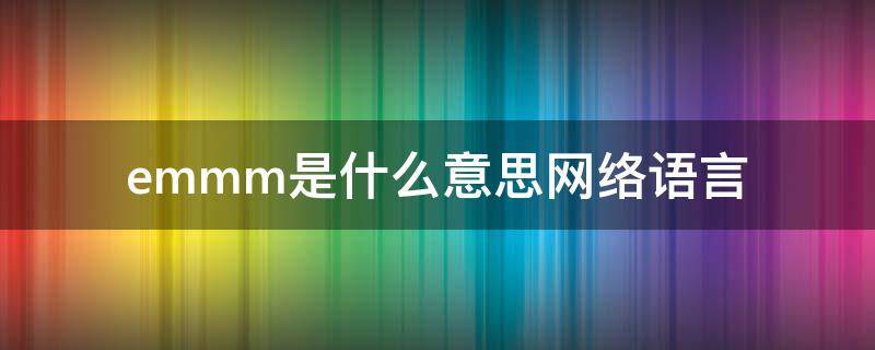 emmm是什么意思网络语言（emmmmm什么意思网络用语）