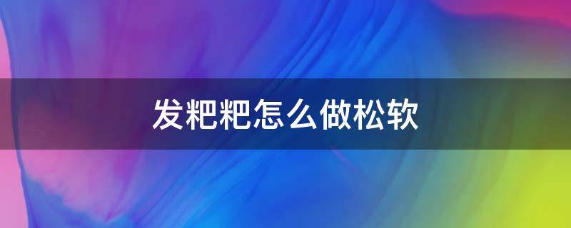 发粑粑怎么做松软 软粑粑怎么做好吃