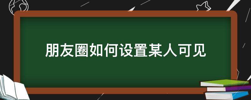 朋友圈如何设置某人可见（朋友圈怎么设置某一个人可见）