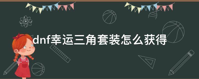 dnf幸运三角套装怎么获得 dnf100级幸运三角套装怎么获得