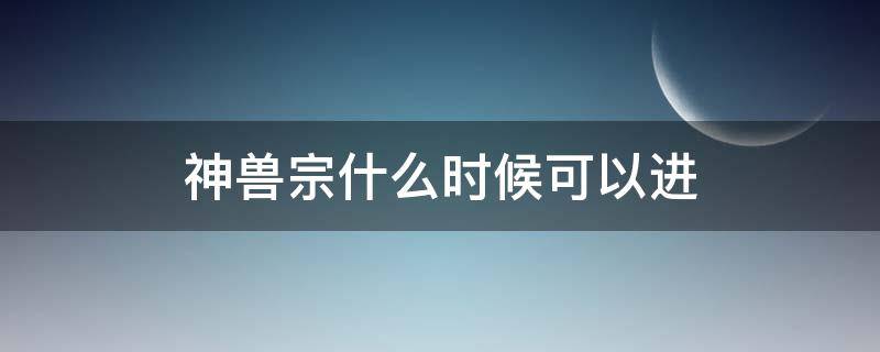 神兽宗什么时候可以进（神兽宗待到什么时候出去）