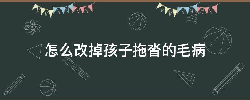 怎么改掉孩子拖沓的毛病 怎么改变孩子拖沓的毛病