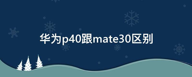 华为p40跟mate30区别（华为mate30和华为p40区别）