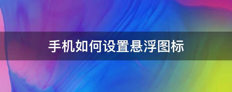 手机如何设置悬浮图标 手机屏幕上的悬浮图标怎样关闭