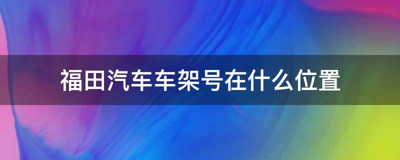 福田汽车车架号在什么位置（福田汽车架子号在哪）