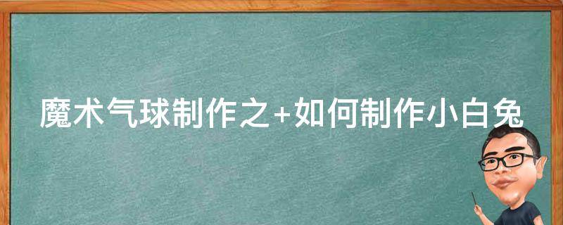 魔术气球制作之（魔术气球制作教程视频）