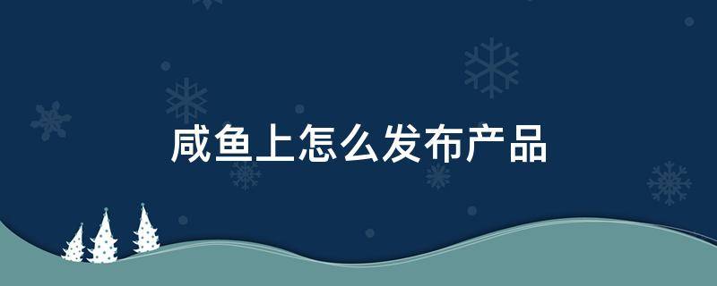 咸鱼上怎么发布产品 闲鱼怎么发布更多商品